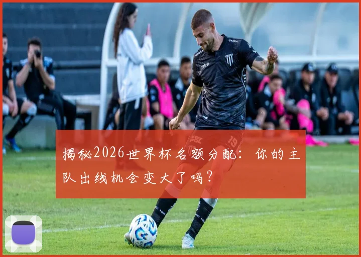 揭秘2026世界杯名额分配:你的主队出线机会变大了吗?