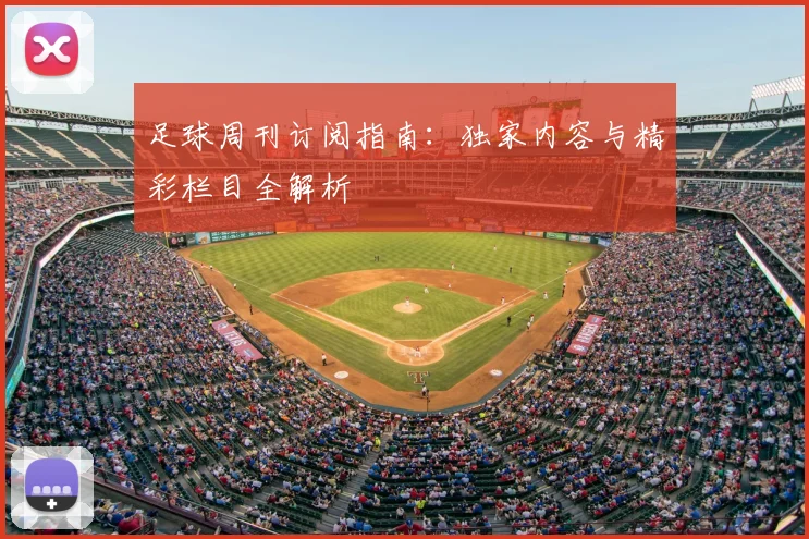 足球周刊订阅指南：独家内容与精彩栏目全解析