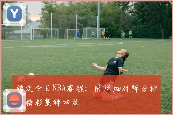 锁定今日NBA赛程:附详细对阵分析及精彩集锦回放