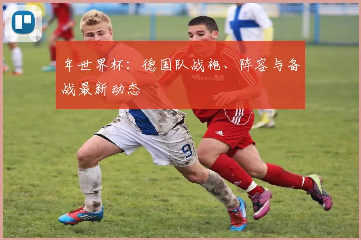 年世界杯：德国队战袍、阵容与备战最新动态