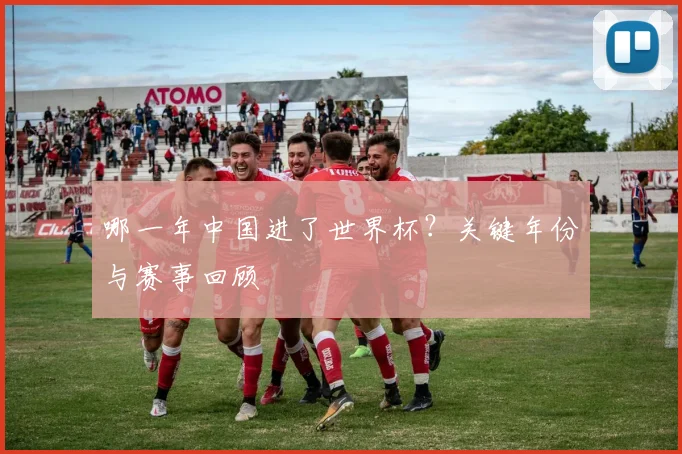 哪一年中国进了世界杯?关键年份与赛事回顾