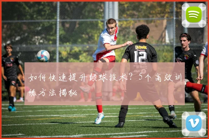 如何快速提升颠球技术?5个高效训练方法揭秘