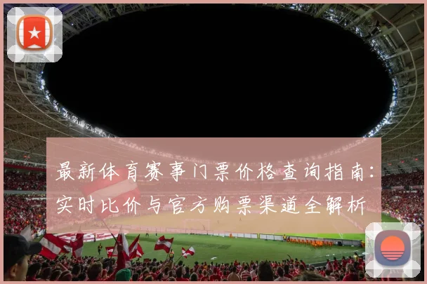 最新体育赛事门票价格查询指南:实时比价与官方购票渠道全解析