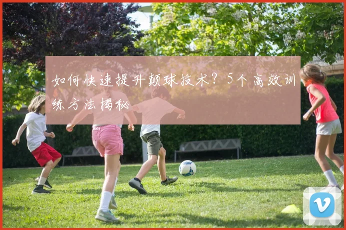 如何快速提升颠球技术?5个高效训练方法揭秘