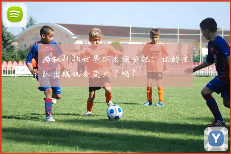 揭秘2026世界杯名额分配:你的主队出线机会变大了吗?