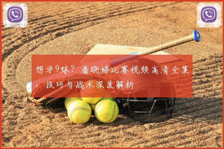 想学9球?潘晓婷比赛视频高清全集,技巧与战术深度解析